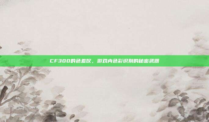 CF300的色差仪，游戏内色彩识别的秘密武器