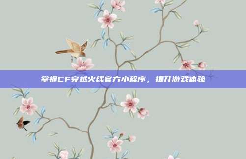 掌握CF穿越火线官方小程序，提升游戏体验