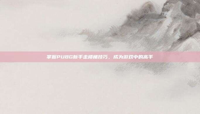 掌握PUBG新手走楼梯技巧,成为游戏中的高手