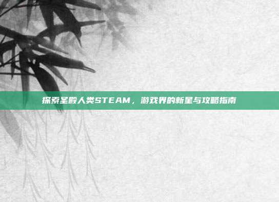 探索圣殿人类STEAM，游戏界的新星与攻略指南