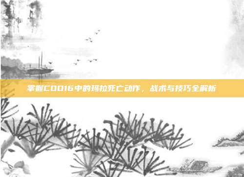 掌握COD16中的玛拉死亡动作,战术与技巧全解析