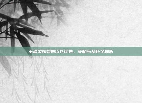 王者荣耀如何街区评选，策略与技巧全解析
