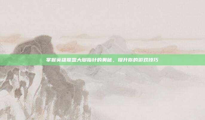 掌握英雄联盟大脚指针的奥秘,提升你的游戏技巧