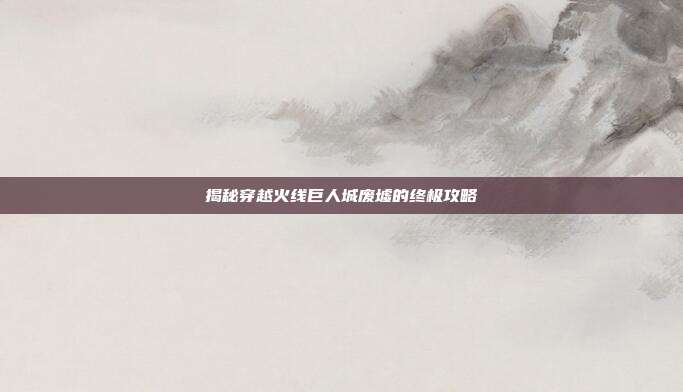 揭秘穿越火线巨人城废墟的终极攻略