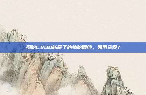揭秘CSGO新箱子的神秘面纱,如何获得?