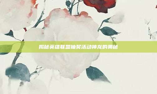 揭秘英雄联盟抽奖活动神龙的奥秘