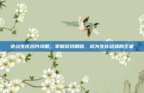 逆战生化名片攻略,掌握游戏精髓,成为生化战场的王者