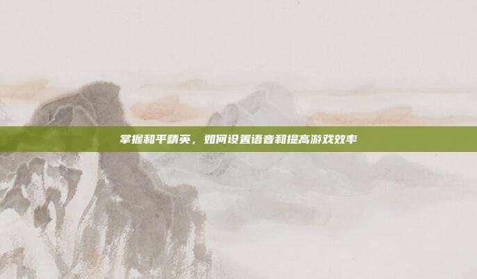 掌握和平精英,如何设置语音和提高游戏效率