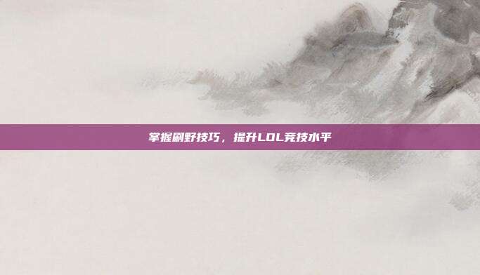 掌握刷野技巧,提升LOL竞技水平
