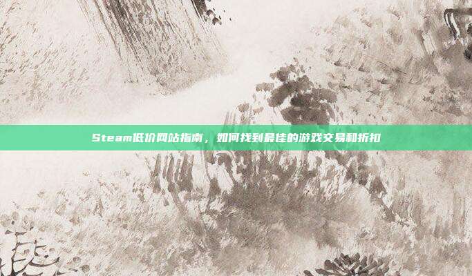 Steam低价网站指南,如何找到最佳的游戏交易和折扣